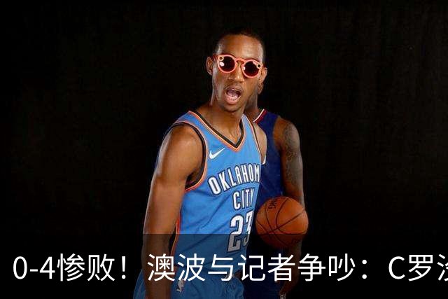 0-4惨败！澳波与记者争吵：C罗没帮助？他进了3个球，你没看比赛